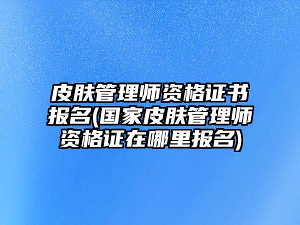 皮膚管理師資格證書報(bào)名(國家皮膚管理師資格證在哪里報(bào)名)