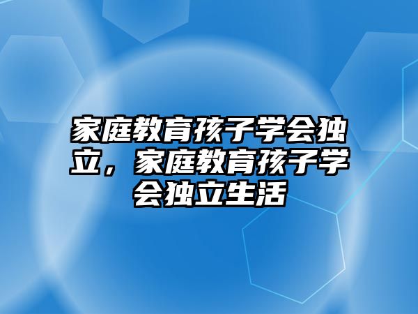 家庭教育孩子學會獨立，家庭教育孩子學會獨立生活