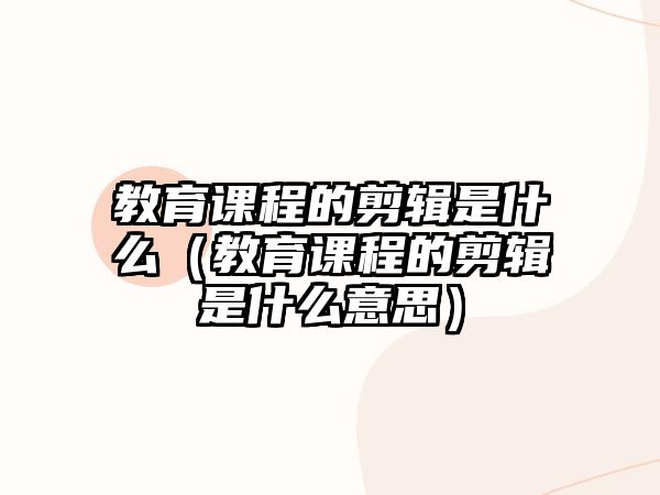 教育課程的剪輯是什么（教育課程的剪輯是什么意思）