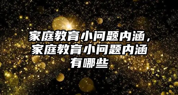 家庭教育小問題內(nèi)涵，家庭教育小問題內(nèi)涵有哪些