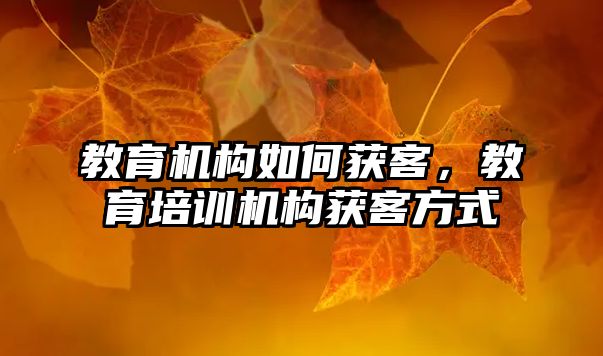 教育機構(gòu)如何獲客，教育培訓(xùn)機構(gòu)獲客方式