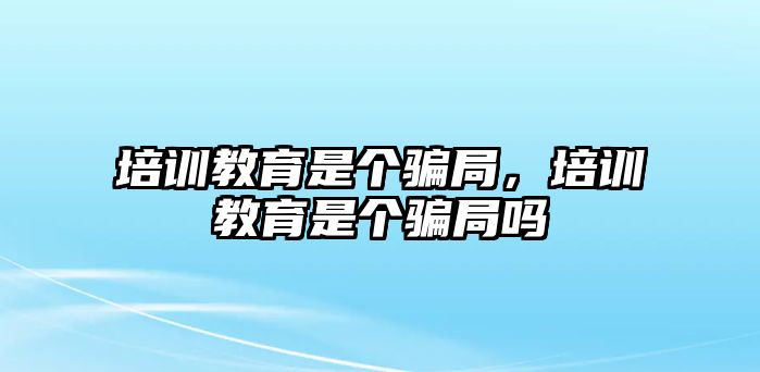 培訓(xùn)教育是個(gè)騙局，培訓(xùn)教育是個(gè)騙局嗎