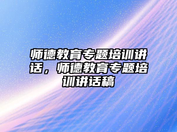 師德教育專題培訓(xùn)講話，師德教育專題培訓(xùn)講話稿