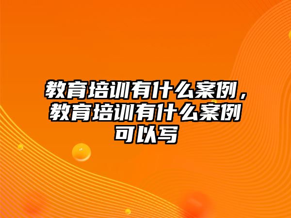 教育培訓(xùn)有什么案例，教育培訓(xùn)有什么案例可以寫