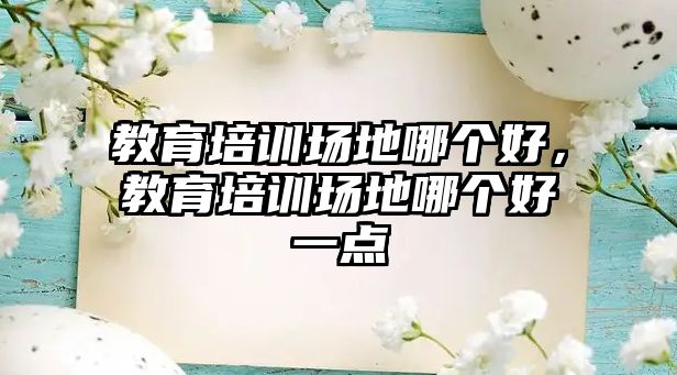 教育培訓(xùn)場地哪個好，教育培訓(xùn)場地哪個好一點