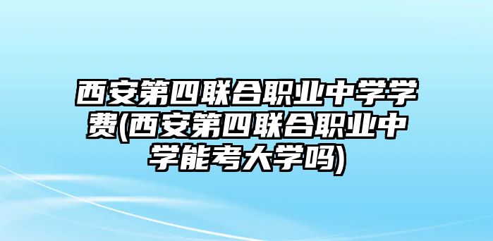 西安第四聯(lián)合職業(yè)中學學費(西安第四聯(lián)合職業(yè)中學能考大學嗎)