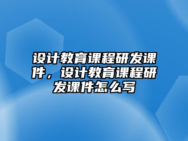 設(shè)計(jì)教育課程研發(fā)課件，設(shè)計(jì)教育課程研發(fā)課件怎么寫