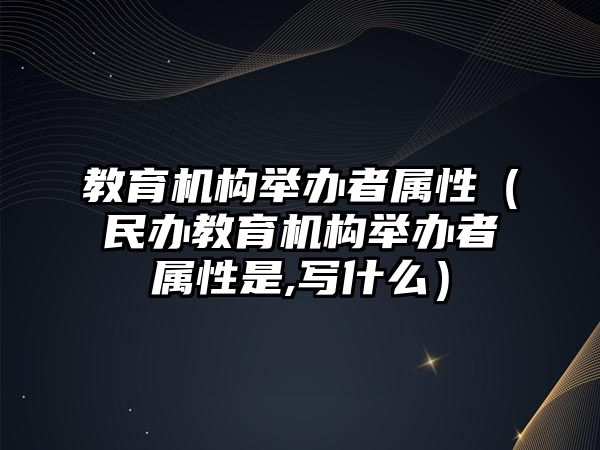 教育機(jī)構(gòu)舉辦者屬性（民辦教育機(jī)構(gòu)舉辦者屬性是,寫(xiě)什么）