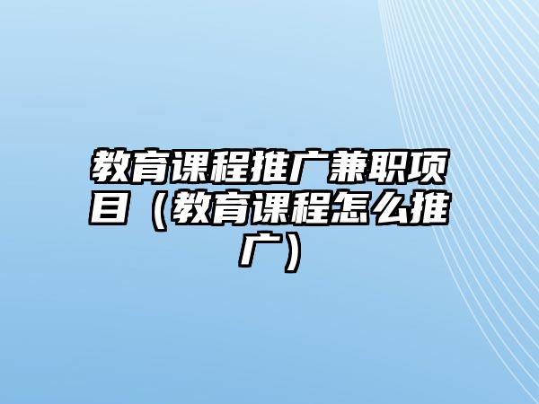 教育課程推廣兼職項目（教育課程怎么推廣）