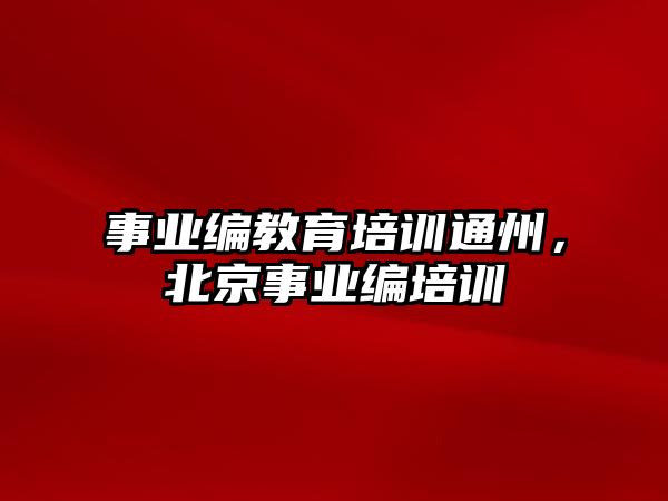 事業(yè)編教育培訓通州，北京事業(yè)編培訓