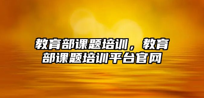 教育部課題培訓，教育部課題培訓平臺官網(wǎng)