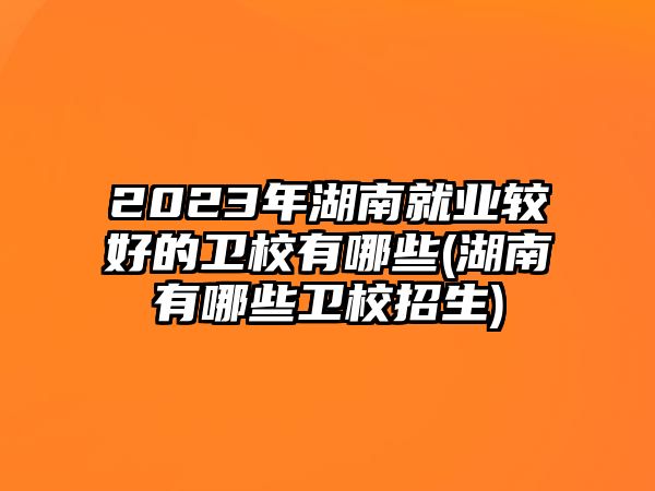 2023年湖南就業(yè)較好的衛(wèi)校有哪些(湖南有哪些衛(wèi)校招生)