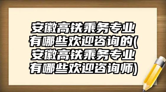 安徽高鐵乘務(wù)專業(yè)有哪些歡迎咨詢的(安徽高鐵乘務(wù)專業(yè)有哪些歡迎咨詢師)