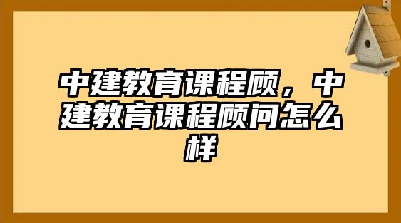 中建教育課程顧，中建教育課程顧問(wèn)怎么樣