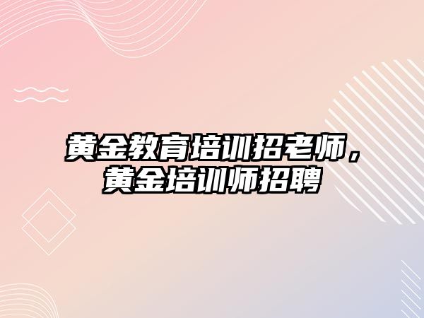 黃金教育培訓(xùn)招老師，黃金培訓(xùn)師招聘