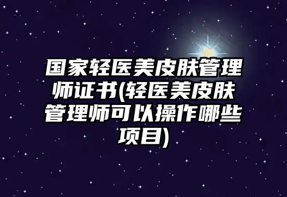 國家輕醫(yī)美皮膚管理師證書(輕醫(yī)美皮膚管理師可以操作哪些項目)