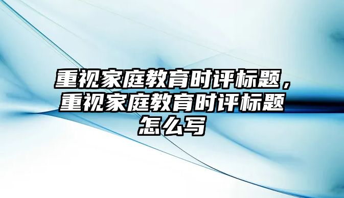 重視家庭教育時評標(biāo)題，重視家庭教育時評標(biāo)題怎么寫