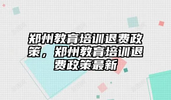 鄭州教育培訓(xùn)退費政策，鄭州教育培訓(xùn)退費政策最新