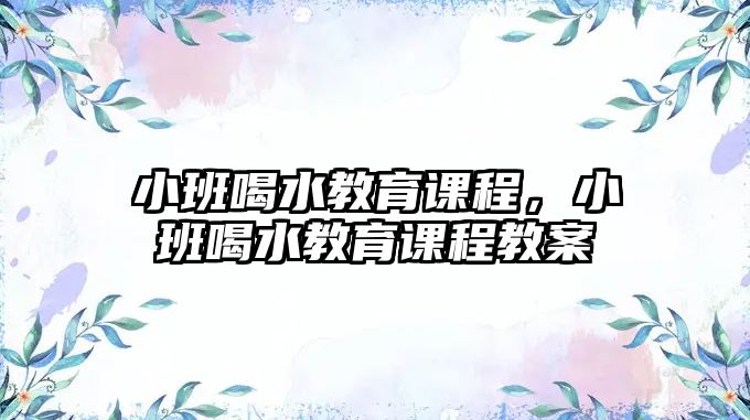 小班喝水教育課程，小班喝水教育課程教案