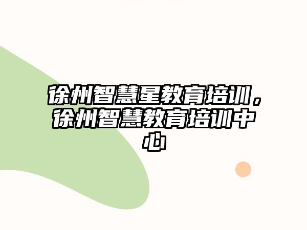 徐州智慧星教育培訓(xùn)，徐州智慧教育培訓(xùn)中心