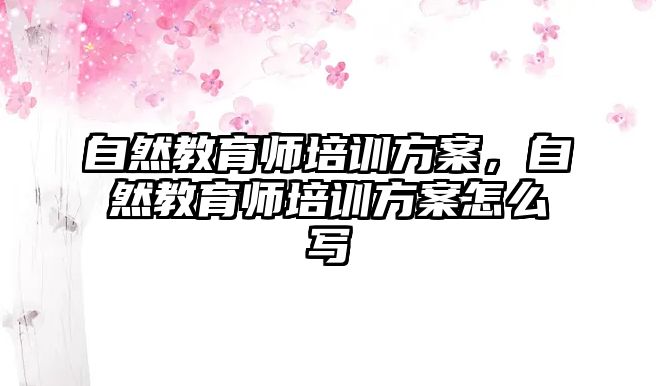 自然教育師培訓(xùn)方案，自然教育師培訓(xùn)方案怎么寫