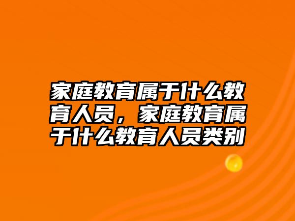 家庭教育屬于什么教育人員，家庭教育屬于什么教育人員類別