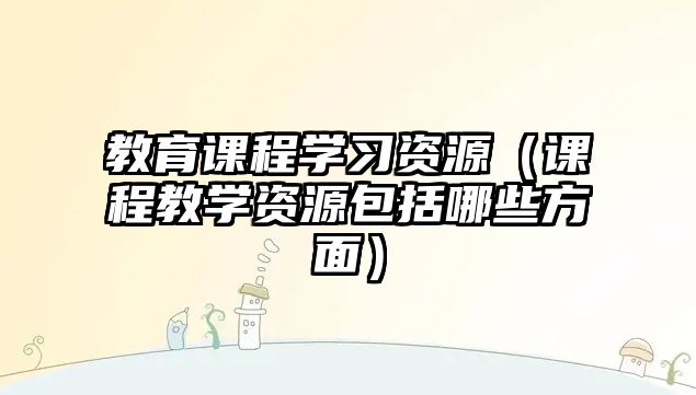 教育課程學(xué)習(xí)資源（課程教學(xué)資源包括哪些方面）