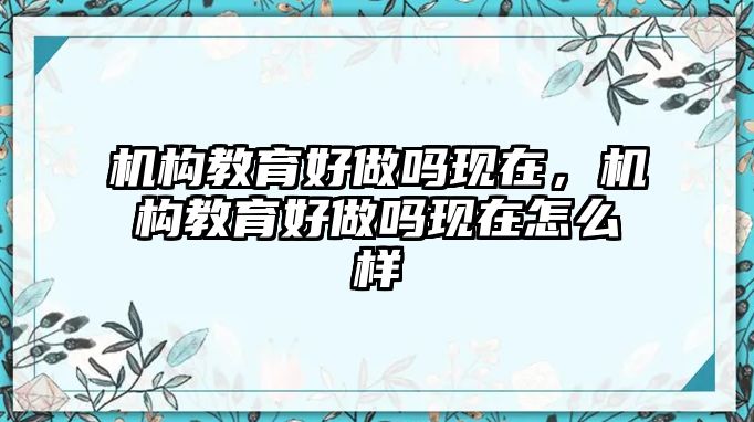 機構(gòu)教育好做嗎現(xiàn)在，機構(gòu)教育好做嗎現(xiàn)在怎么樣