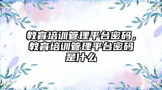 教育培訓(xùn)管理平臺(tái)密碼，教育培訓(xùn)管理平臺(tái)密碼是什么