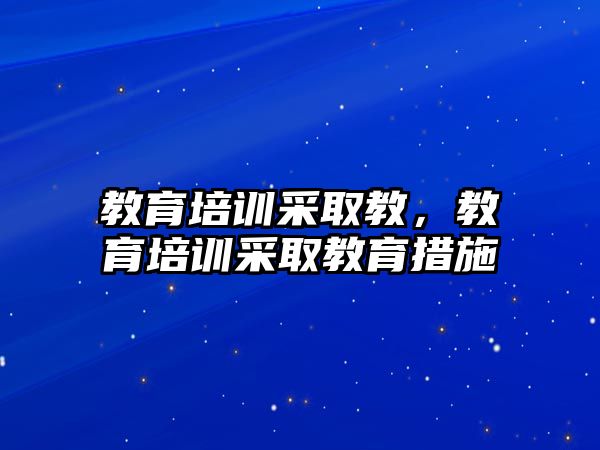 教育培訓(xùn)采取教，教育培訓(xùn)采取教育措施