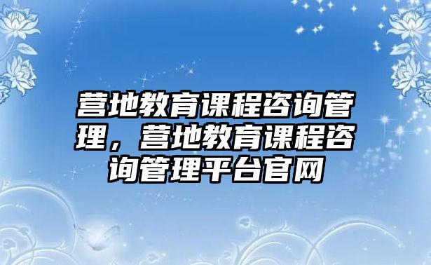 營地教育課程咨詢管理，營地教育課程咨詢管理平臺(tái)官網(wǎng)