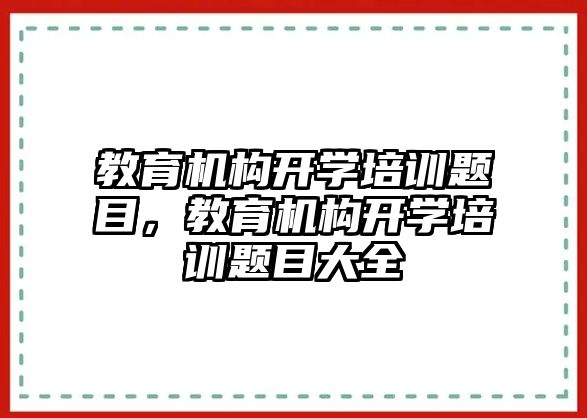 教育機(jī)構(gòu)開學(xué)培訓(xùn)題目，教育機(jī)構(gòu)開學(xué)培訓(xùn)題目大全