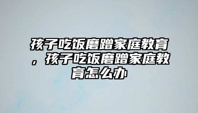 孩子吃飯磨蹭家庭教育，孩子吃飯磨蹭家庭教育怎么辦