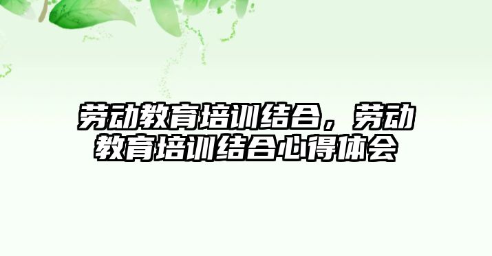 勞動教育培訓結合，勞動教育培訓結合心得體會