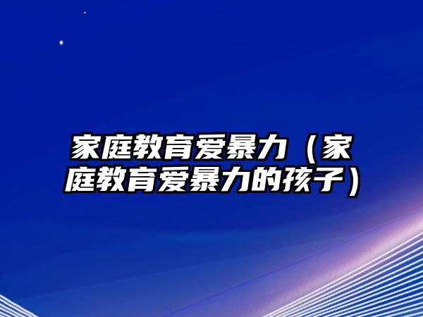 家庭教育愛暴力（家庭教育愛暴力的孩子）