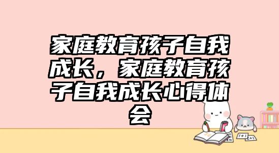 家庭教育孩子自我成長，家庭教育孩子自我成長心得體會(huì)