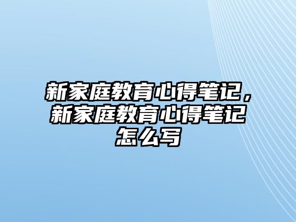 新家庭教育心得筆記，新家庭教育心得筆記怎么寫