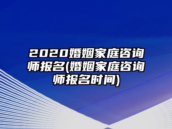 2020婚姻家庭咨詢師報(bào)名(婚姻家庭咨詢師報(bào)名時(shí)間)