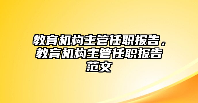 教育機構(gòu)主管任職報告，教育機構(gòu)主管任職報告范文