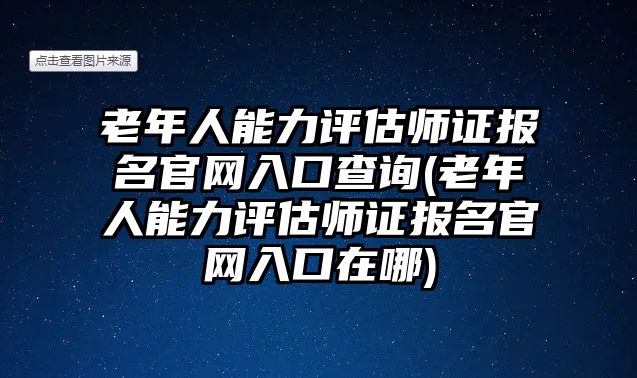 老年人能力評估師證報名官網(wǎng)入口查詢(老年人能力評估師證報名官網(wǎng)入口在哪)