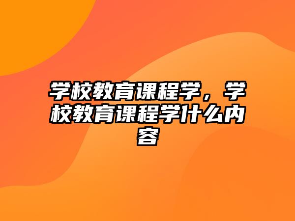 學校教育課程學，學校教育課程學什么內容