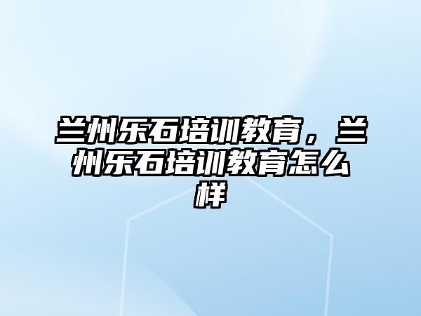 蘭州樂(lè)石培訓(xùn)教育，蘭州樂(lè)石培訓(xùn)教育怎么樣