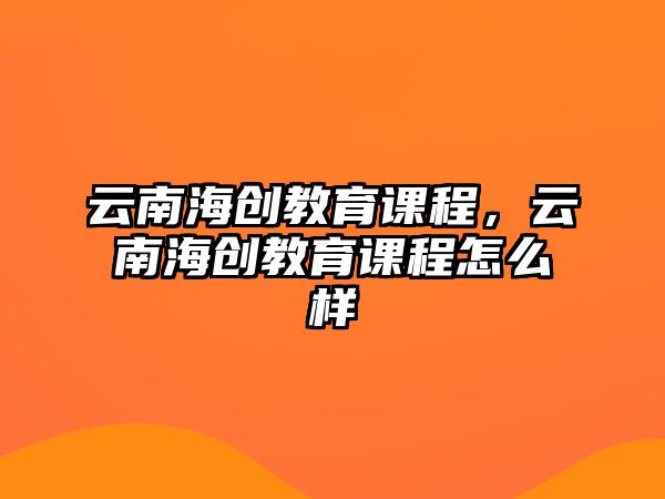 云南海創(chuàng)教育課程，云南海創(chuàng)教育課程怎么樣