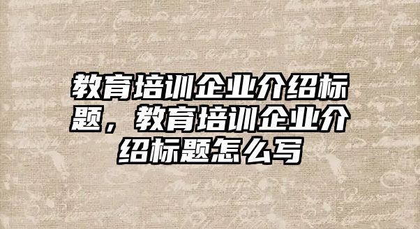 教育培訓(xùn)企業(yè)介紹標(biāo)題，教育培訓(xùn)企業(yè)介紹標(biāo)題怎么寫(xiě)