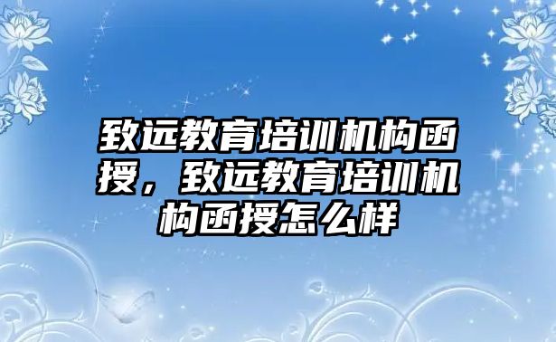 致遠教育培訓機構(gòu)函授，致遠教育培訓機構(gòu)函授怎么樣