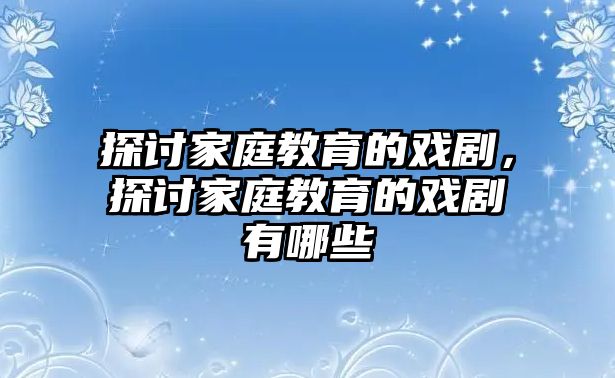 探討家庭教育的戲劇，探討家庭教育的戲劇有哪些