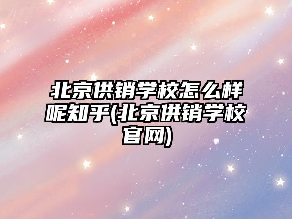 北京供銷學(xué)校怎么樣呢知乎(北京供銷學(xué)校官網(wǎng))