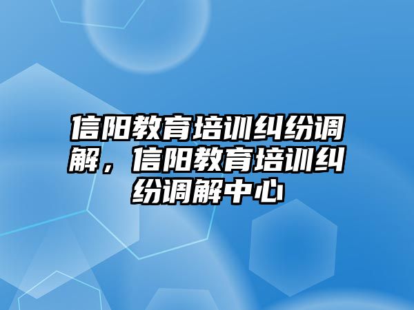 信陽教育培訓(xùn)糾紛調(diào)解，信陽教育培訓(xùn)糾紛調(diào)解中心