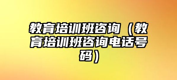 教育培訓(xùn)班咨詢（教育培訓(xùn)班咨詢電話號(hào)碼）