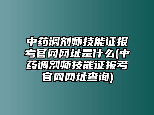 中藥調(diào)劑師技能證報(bào)考官網(wǎng)網(wǎng)址是什么(中藥調(diào)劑師技能證報(bào)考官網(wǎng)網(wǎng)址查詢)